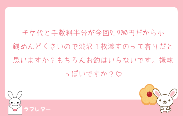 チケ代と手数料半分が今回9,900円だから小銭めんどくさいので渋沢１枚渡すのって有りだと思いますか？もちろんお釣はいらないです。嫌味っぽいですか？