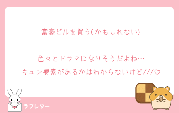 富豪ビルを買う(かもしれない)

色々とドラマになりそうだよね…
キュン要素があるかはわからないけど///