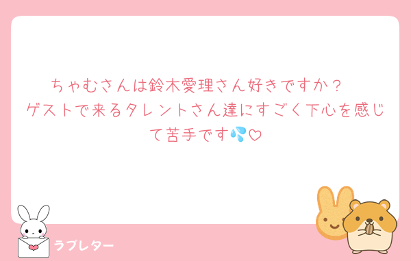 ちゃむさんは鈴木愛理さん好きですか？
ゲストで来るタレントさん達にすごく下心を感じて苦手です💦