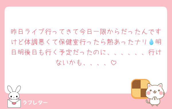 昨日ライブ行ってきて今日一限からだったんですけど体調悪くて保健室行ったら熱あったナリ💧明日明後日も行く予定だったのに、、、、、、行けないかも、、、、