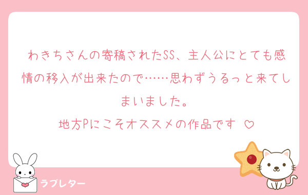 わきちさんの寄稿されたSS、主人公にとても感情の移入が出来たので……思わずうるっと来てしまいました。
地方Pにこそオススメの作品です‼️