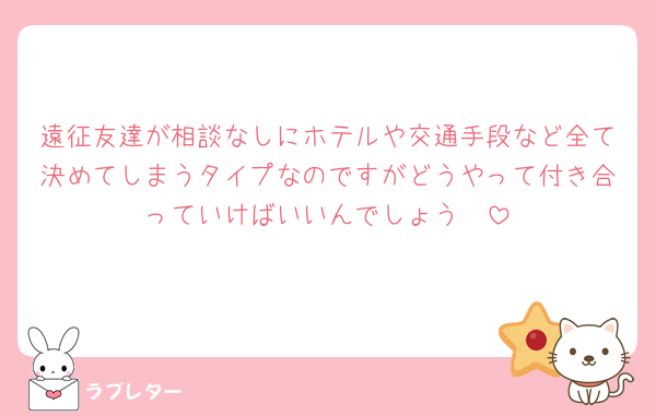 遠征友達が相談なしにホテルや交通手段など全て決めてしまうタイプなのですがどうやって付き合っていけばいいんでしょう🥲