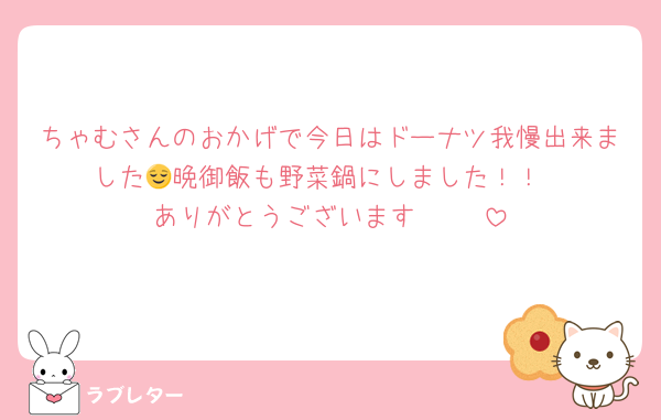 ちゃむさんのおかげで今日はドーナツ我慢出来ました😌晩御飯も野菜鍋にしました！！
ありがとうございます♡♡♡♡♡