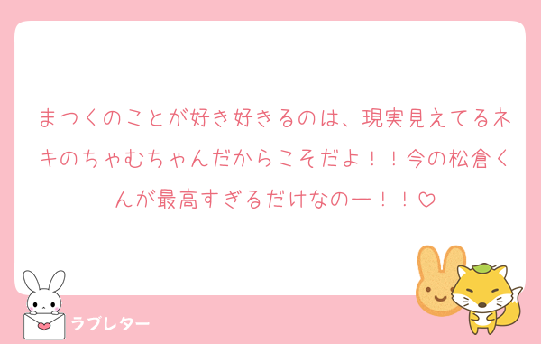 まつくのことが好き好きるのは、現実見えてるネキのちゃむちゃんだからこそだよ！！今の松倉くんが最高すぎるだけなのー！！