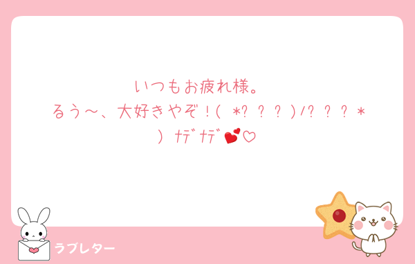 いつもお疲れ様。
るう～、大好きやぞ！( *ˊᵕˋ)ﾉˊᵕˋ*) ﾅﾃﾞﾅﾃﾞ💕