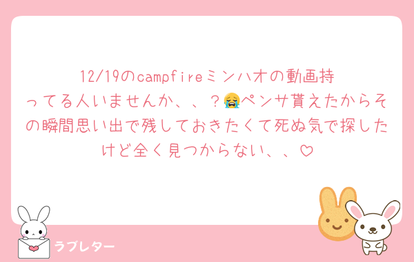 12/19のcampfireミンハオの動画持ってる人いませんか、、？😭ペンサ貰えたからその瞬間思い出で残しておきたくて死ぬ気で探したけど全く見つからない、、