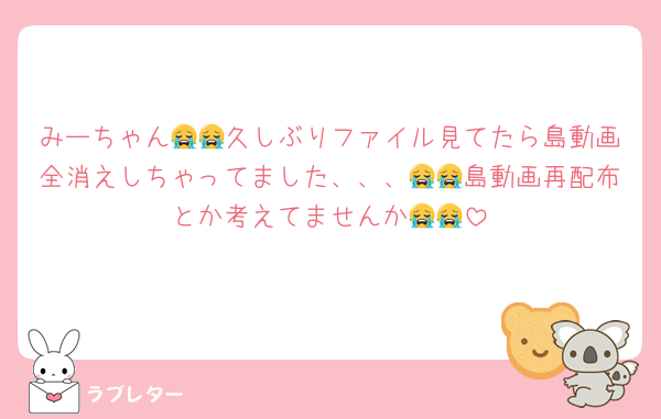 みーちゃん😭😭久しぶりファイル見てたら島動画全消えしちゃってました、、、😭😭島動画再配布とか考えてませんか😭😭