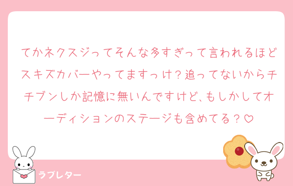 てかネクスジってそんな多すぎって言われるほどスキズカバーやってますっけ？追ってないからチチブンしか記憶に無いんですけど､もしかしてオーディションのステージも含めてる？