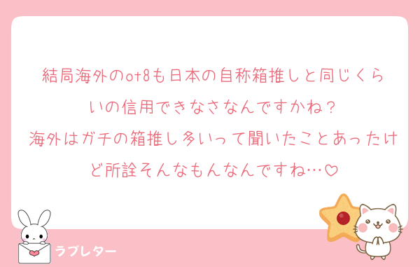 結局海外のot8も日本の自称箱推しと同じくらいの信用できなさなんですかね？
海外はガチの箱推し多いって聞いたことあったけど所詮そんなもんなんですね…