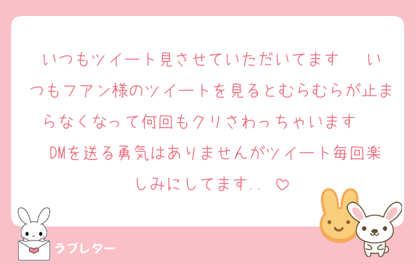 いつもツイート見させていただいてます♡♡♡いつもフアン様のツイートを見るとむらむらが止まらなくなって何回もクリさわっちゃいます♡♡♡♡DMを送る勇気はありませんがツイート毎回楽しみにしてます..♡