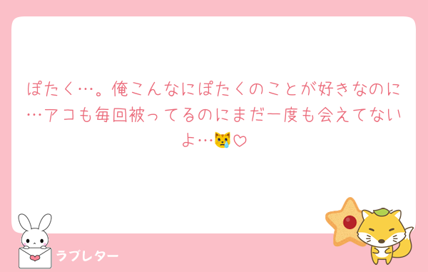 ぽたく…。俺こんなにぽたくのことが好きなのに…アコも毎回被ってるのにまだ一度も会えてないよ…😿