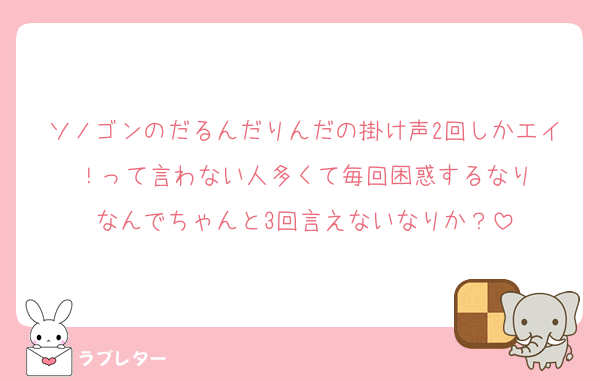 ソノゴンのだるんだりんだの掛け声2回しかエイ！って言わない人多くて毎回困惑するなり
なんでちゃんと3回言えないなりか？