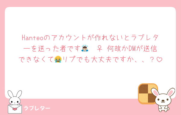 Hanteoのアカウントが作れないとラブレターを送った者です🙇🏻‍♀️ 何故かDMが送信できなくて😭リプでも大丈夫ですか、、？