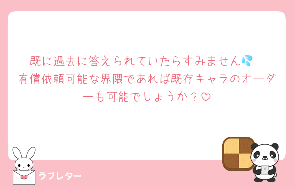 既に過去に答えられていたらすみません💦
有償依頼可能な界隈であれば既存キャラのオーダーも可能でしょうか？