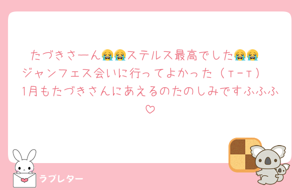 たづきさーん😭😭ステルス最高でした😭😭
ジャンフェス会いに行ってよかった（т-т）
1月もたづきさんにあえるのたのしみですふふふ