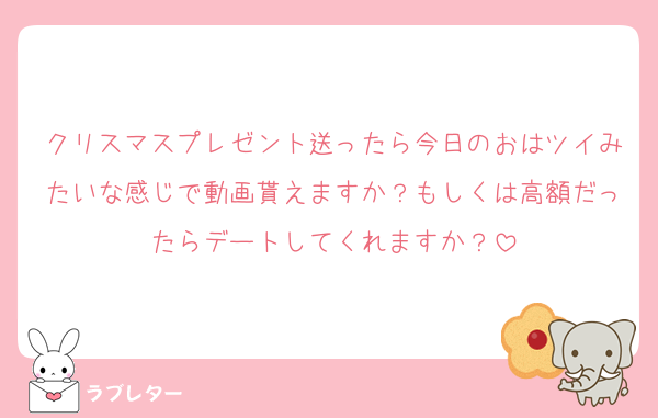 クリスマスプレゼント送ったら今日のおはツイみたいな感じで動画貰えますか？もしくは高額だったらデートしてくれますか？