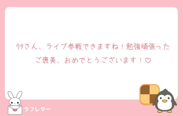 ｳﾀさん、ライブ参戦できますね！勉強頑張ったご褒美、おめでとうございます！