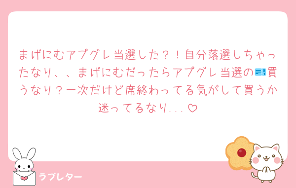まげにむアプグレ当選した？！自分落選しちゃったなり、、まげにむだったらアプグレ当選の🎫買うなり？一次だけど席終わってる気がして買うか迷ってるなり...