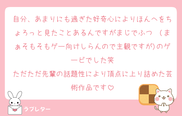 自分、あまりにも過ぎた好奇心によりほんへをちょろっと見たことあるんですがまじでふつ〜(まぁそもそもゲー向けしらんので主観ですが)のゲービでした笑
ただただ先輩の話題性により頂点に上り詰めた芸術作品です