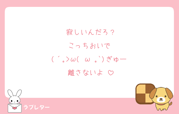 寂しいんだろ？
こっちおいで♡
(´｡>ω(•ω•｡`)ぎゅー♡
離さないよ♡