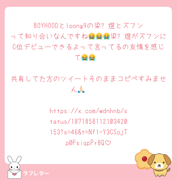 BOYHOODとloong9の梁诗煜とズフンって知り合いなんですね😭😭😭梁诗煜がズフンにC位デビューできるよって言ってるの友情を感じて😭😭

共有してた方のツイートそのままコピペすみません🥲🙏🏻

https://x.com/wdnhnb/status/1871858112103420153?s=46&t=Nf1-Y3CSojTp0FsiqpPr8Q