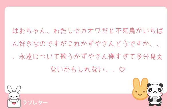 はおちゃん、わたしセカオワだと不死鳥がいちばん好きなのですがこれかずやさんどうですか、、、永遠について歌うかずやさん儚すぎて多分見えないかもしれない、、