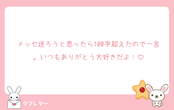 メッセ送ろうと思ったら100字超えたので一言。いつもありがとう大好きだよ！
