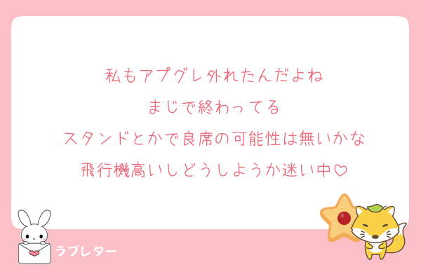 私もアプグレ外れたんだよね
まじで終わってる
スタンドとかで良席の可能性は無いかな
飛行機高いしどうしようか迷い中