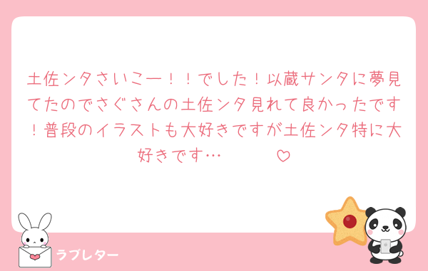 土佐ンタさいこー！！でした！以蔵サンタに夢見てたのでさぐさんの土佐ンタ見れて良かったです！普段のイラストも大好きですが土佐ンタ特に大好きです…🫶🫶🫶