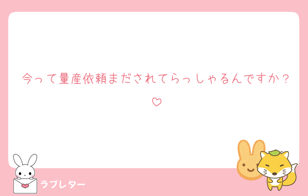 今って量産依頼まだされてらっしゃるんですか？