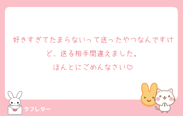 好きすぎてたまらないって送ったやつなんですけど、送る相手間違えました。
ほんとにごめんなさい