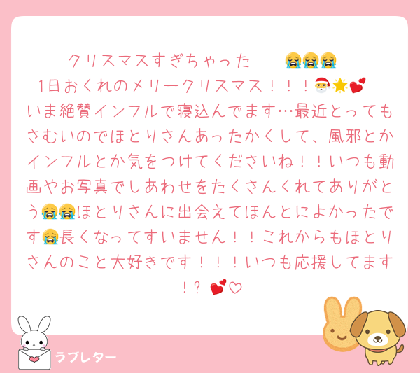 クリスマスすぎちゃった〜〜😭😭😭
1日おくれのメリークリスマス！！！🎅🌟💕
いま絶賛インフルで寝込んでます…最近とってもさむいのでほとりさんあったかくして、風邪とかインフルとか気をつけてくださいね！！いつも動画やお写真でしあわせをたくさんくれてありがとう😭😭ほとりさんに出会えてほんとによかったです😭長くなってすいません！！これからもほとりさんのこと大好きです！！！いつも応援してます！✨️💕