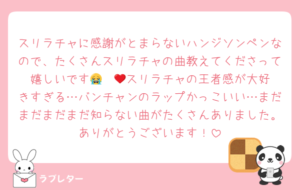 スリラチャに感謝がとまらないハンジソンペンなので、たくさんスリラチャの曲教えてくださって嬉しいです😭❤️‍🔥スリラチャの王者感が大好きすぎる…バンチャンのラップかっこいい…まだまだまだまだ知らない曲がたくさんありました。ありがとうございます！
