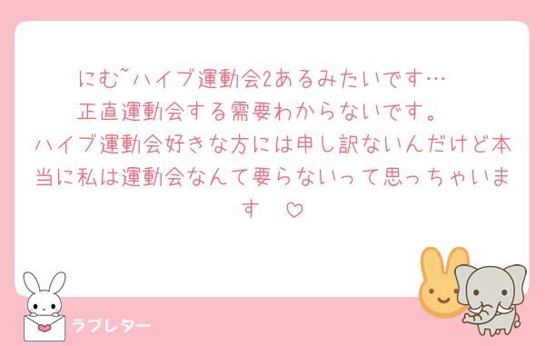 にむ~ハイブ運動会2あるみたいです…
正直運動会する需要わからないです。
ハイブ運動会好きな方には申し訳ないんだけど本当に私は運動会なんて要らないって思っちゃいます🥲