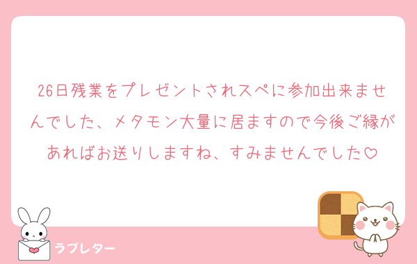 26日残業をプレゼントされスペに参加出来ませんでした、メタモン大量に居ますので今後ご縁があればお送りしますね、すみませんでした