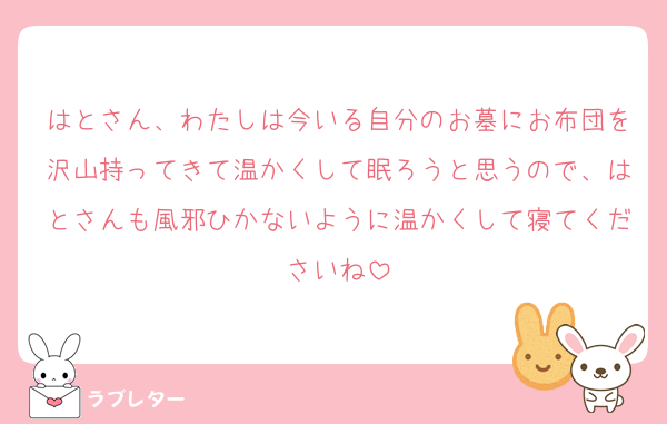 はとさん、わたしは今いる自分のお墓にお布団を沢山持ってきて温かくして眠ろうと思うので、はとさんも風邪ひかないように温かくして寝てくださいね
