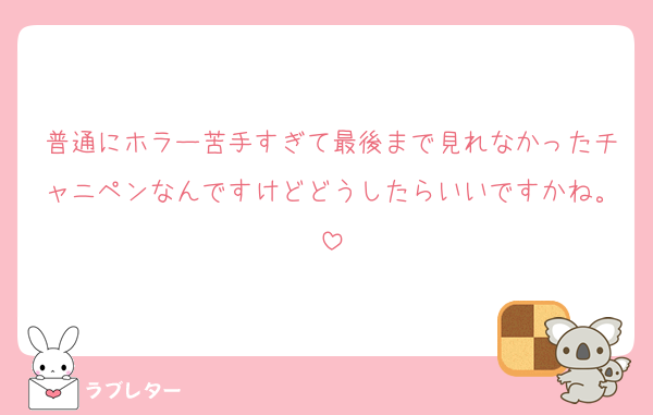 普通にホラー苦手すぎて最後まで見れなかったチャニペンなんですけどどうしたらいいですかね。