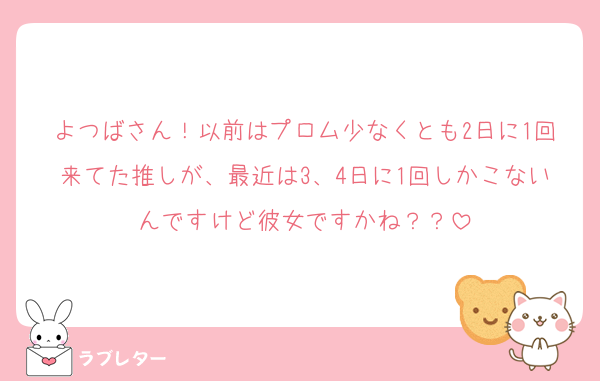 よつばさん！以前はプロム少なくとも2日に1回来てた推しが、最近は3、4日に1回しかこないんですけど彼女ですかね？？