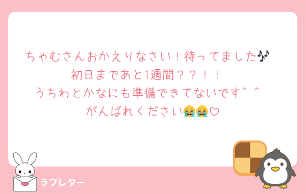 ちゃむさんおかえりなさい！待ってました🎶
初日まであと1週間？？！！
うちわとかなにも準備できてないです^ ^
がんばれください😭😭