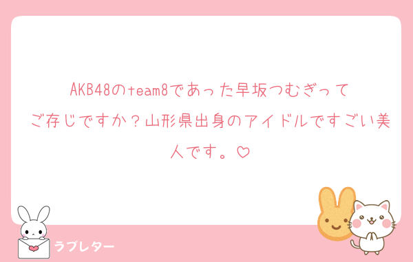 AKB48のteam8であった早坂つむぎってご存じですか？山形県出身のアイドルですごい美人です。