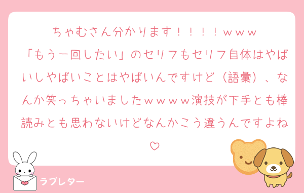 ちゃむさん分かります！！！！ｗｗｗ
「もう一回したい」のセリフもセリフ自体はやばいしやばいことはやばいんですけど（語彙）、なんか笑っちゃいましたｗｗｗｗ演技が下手とも棒読みとも思わないけどなんかこう違うんですよね