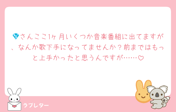 💎さんここ1ヶ月いくつか音楽番組に出てますが、なんか歌下手になってませんか？前まではもっと上手かったと思うんですが……