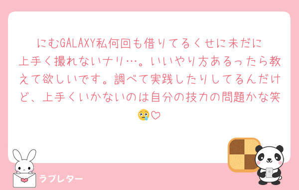 にむGALAXY私何回も借りてるくせに未だに上手く撮れないナリ…。いいやり方あるったら教えて欲しいです。調べて実践したりしてるんだけど、上手くいかないのは自分の技力の問題かな笑😢