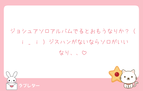 ジョシュアソロアルバムでるとおもうなりか？（ ｉ _ ｉ ）ジスハンがないならソロがいいなり、、
