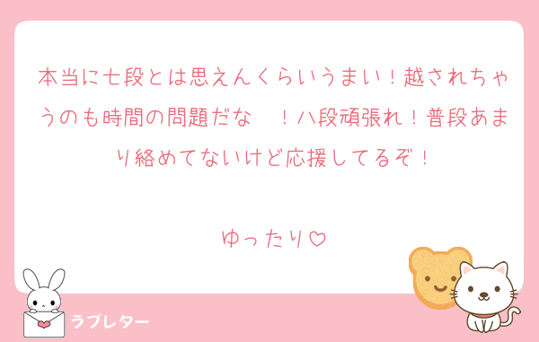 本当に七段とは思えんくらいうまい！越されちゃうのも時間の問題だな〜！八段頑張れ！普段あまり絡めてないけど応援してるぞ！

ゆったり