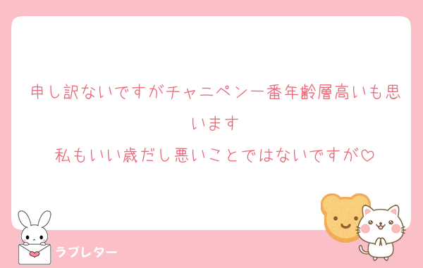 申し訳ないですがチャニペン一番年齢層高いも思います
私もいい歳だし悪いことではないですが
