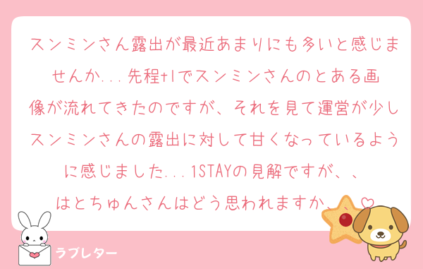 スンミンさん露出が最近あまりにも多いと感じませんか...先程tlでスンミンさんのとある画像が流れてきたのですが、それを見て運営が少しスンミンさんの露出に対して甘くなっているように感じました...1STAYの見解ですが、、はとちゅんさんはどう思われますか、、