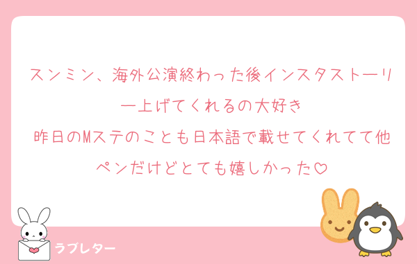 スンミン、海外公演終わった後インスタストーリー上げてくれるの大好き
昨日のMステのことも日本語で載せてくれてて他ペンだけどとても嬉しかった