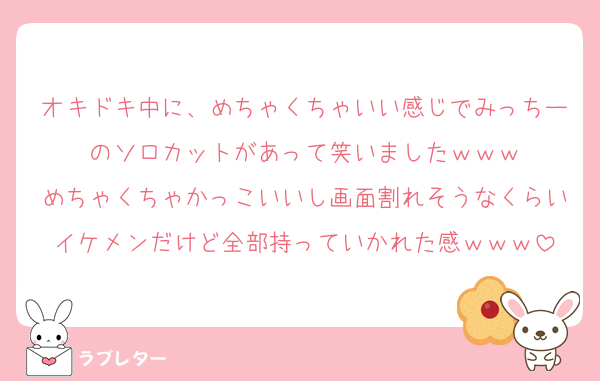 オキドキ中に、めちゃくちゃいい感じでみっちーのソロカットがあって笑いましたｗｗｗ
めちゃくちゃかっこいいし画面割れそうなくらいイケメンだけど全部持っていかれた感ｗｗｗ
