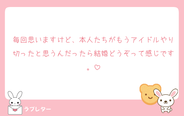 毎回思いますけど、本人たちがもうアイドルやり切ったと思うんだったら結婚どうぞって感じです。